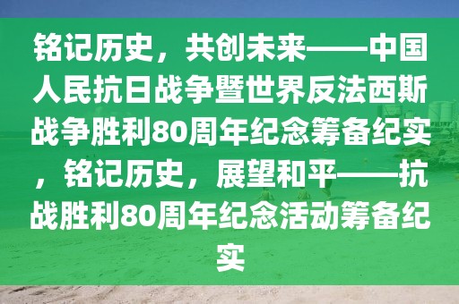 銘記歷史，共創(chuàng)未來(lái)——中國(guó)人民抗日戰(zhàn)爭(zhēng)暨世界反法西斯戰(zhàn)爭(zhēng)勝利80周年紀(jì)念籌備紀(jì)實(shí)，銘記歷史，展望和平——抗戰(zhàn)勝利80周年紀(jì)念活動(dòng)籌備紀(jì)實(shí)