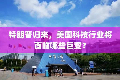 特朗普歸來，美國科技行業(yè)將面臨哪些巨變？