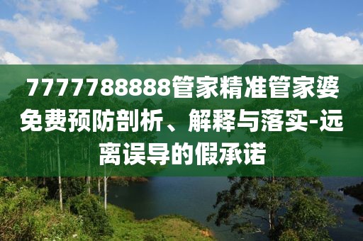 7777788888管家精準管家婆免費預防剖析、解釋與落實-遠離誤導的假承諾