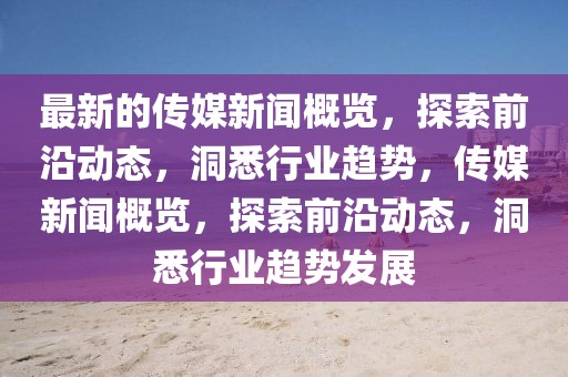 最新的傳媒新聞概覽，探索前沿動態，洞悉行業趨勢，傳媒新聞概覽，探索前沿動態，洞悉行業趨勢發展