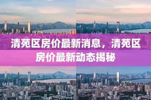 清苑區房價最新消息，清苑區房價最新動態揭秘