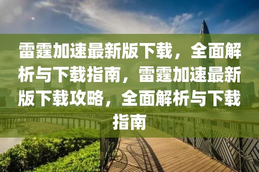 雷霆加速最新版下載，全面解析與下載指南，雷霆加速最新版下載攻略，全面解析與下載指南