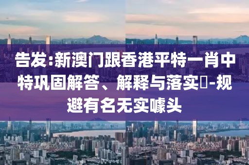 告發:新澳門跟香港平特一肖中特鞏固解答、解釋與落實?-規避有名無實噱頭