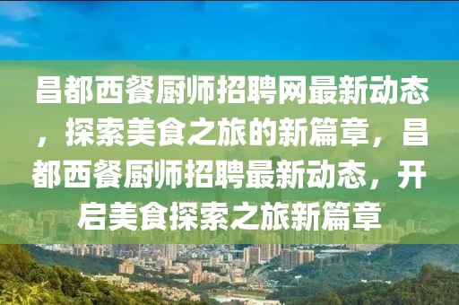 昌都西餐廚師招聘網最新動態，探索美食之旅的新篇章，昌都西餐廚師招聘最新動態，開啟美食探索之旅新篇章