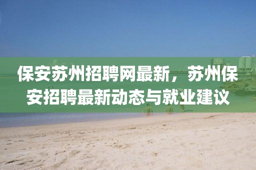 保安蘇州招聘網最新，蘇州保安招聘最新動態與就業建議