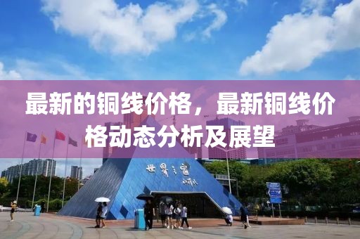 最新的銅線價格，最新銅線價格動態分析及展望
