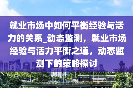 就業(yè)市場中如何平衡經(jīng)驗(yàn)與活力的關(guān)系_動態(tài)監(jiān)測，就業(yè)市場經(jīng)驗(yàn)與活力平衡之道，動態(tài)監(jiān)測下的策略探討