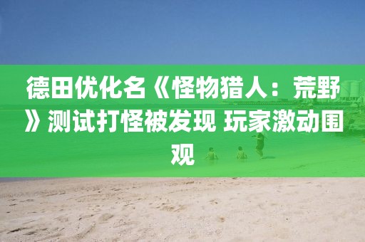 德田優(yōu)化名《怪物獵人：荒野》測(cè)試打怪被發(fā)現(xiàn) 玩家激動(dòng)圍觀