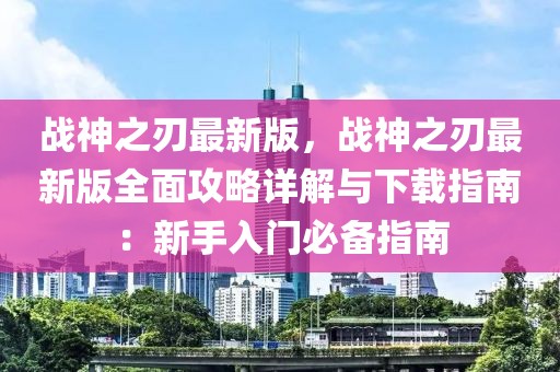 戰(zhàn)神之刃最新版，戰(zhàn)神之刃最新版全面攻略詳解與下載指南：新手入門必備指南