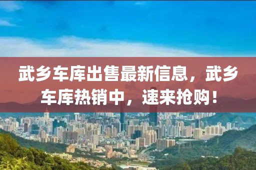 武鄉車庫出售最新信息，武鄉車庫熱銷中，速來搶購！