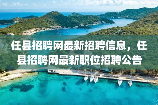 任縣招聘網最新招聘信息，任縣招聘網最新職位招聘公告