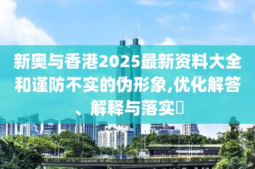 新奧與香港2025最新資料大全和謹(jǐn)防不實的偽形象,優(yōu)化解答、解釋與落實?
