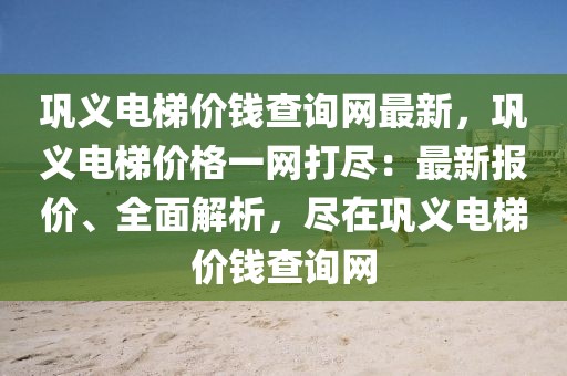 鞏義電梯價錢查詢網最新，鞏義電梯價格一網打盡：最新報價、全面解析，盡在鞏義電梯價錢查詢網