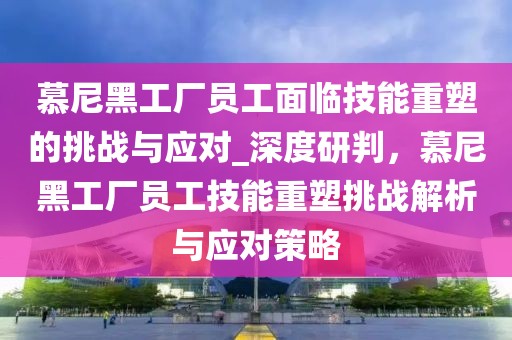 慕尼黑工廠員工面臨技能重塑的挑戰(zhàn)與應(yīng)對(duì)_深度研判，慕尼黑工廠員工技能重塑挑戰(zhàn)解析與應(yīng)對(duì)策略