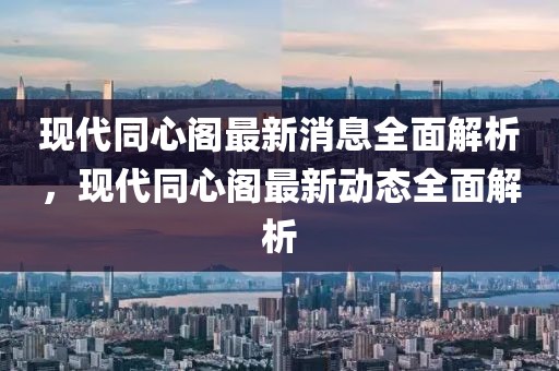 現(xiàn)代同心閣最新消息全面解析，現(xiàn)代同心閣最新動(dòng)態(tài)全面解析