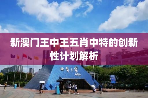 新澳門王中王五肖中特的創新性計劃解析