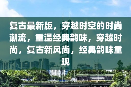 復(fù)古最新版，穿越時(shí)空的時(shí)尚潮流，重溫經(jīng)典韻味，穿越時(shí)尚，復(fù)古新風(fēng)尚，經(jīng)典韻味重現(xiàn)