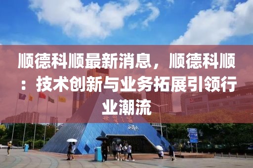 順德科順最新消息，順德科順：技術創新與業務拓展引領行業潮流