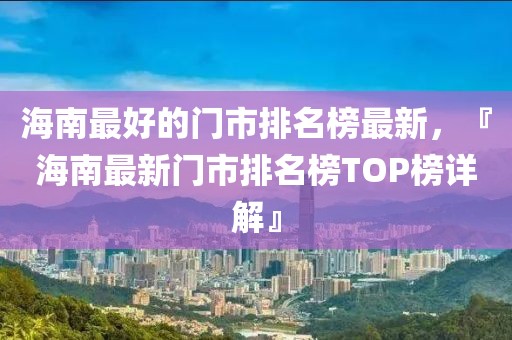 海南最好的門(mén)市排名榜最新，『海南最新門(mén)市排名榜TOP榜詳解』