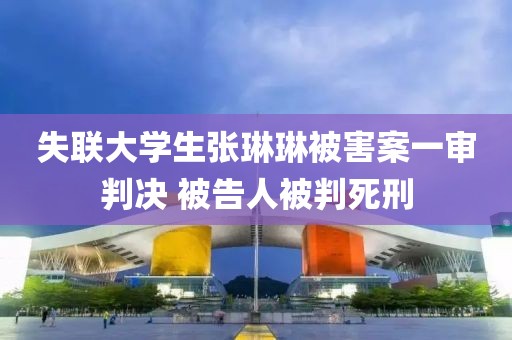 失聯(lián)大學(xué)生張琳琳被害案一審判決 被告人被判死刑