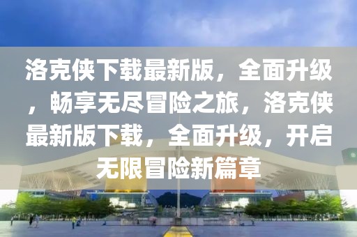 洛克俠下載最新版，全面升級，暢享無盡冒險之旅，洛克俠最新版下載，全面升級，開啟無限冒險新篇章