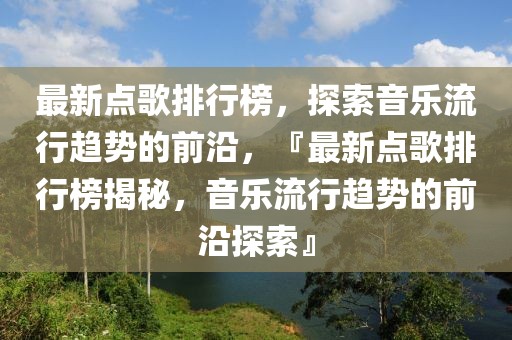 最新點歌排行榜，探索音樂流行趨勢的前沿，『最新點歌排行榜揭秘，音樂流行趨勢的前沿探索』
