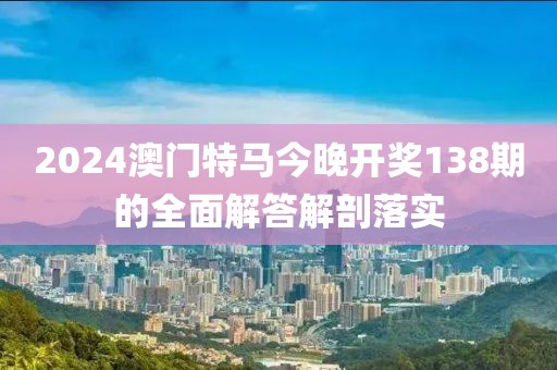 2024澳門特馬今晚開獎(jiǎng)138期的全面解答解剖落實(shí)