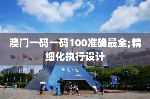 澳門一碼一碼100準(zhǔn)確最全;精細(xì)化執(zhí)行設(shè)計(jì)