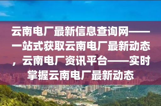 云南電廠最新信息查詢網——一站式獲取云南電廠最新動態，云南電廠資訊平臺——實時掌握云南電廠最新動態