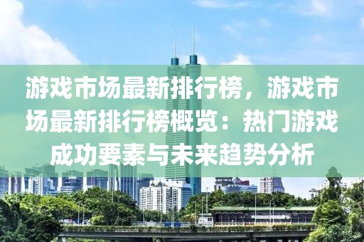 游戲市場最新排行榜，游戲市場最新排行榜概覽：熱門游戲成功要素與未來趨勢分析