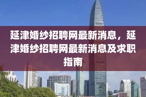 延津婚紗招聘網(wǎng)最新消息，延津婚紗招聘網(wǎng)最新消息及求職指南