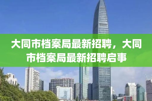 大同市檔案局最新招聘，大同市檔案局最新招聘啟事