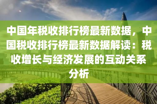 中國年稅收排行榜最新數據，中國稅收排行榜最新數據解讀：稅收增長與經濟發展的互動關系分析