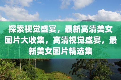 探索視覺盛宴，最新高清美女圖片大收集，高清視覺盛宴，最新美女圖片精選集