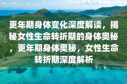 更年期身體變化深度解讀，揭秘女性生命轉折期的身體奧秘，更年期身體奧秘，女性生命轉折期深度解析