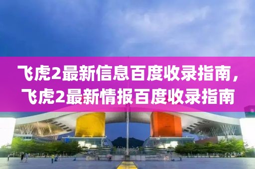 飛虎2最新信息百度收錄指南，飛虎2最新情報(bào)百度收錄指南