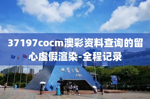 37197cocm澳彩資料查詢的留心虛假渲染-全程記錄