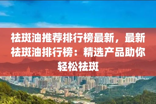 祛斑油推薦排行榜最新，最新祛斑油排行榜：精選產品助你輕松祛斑