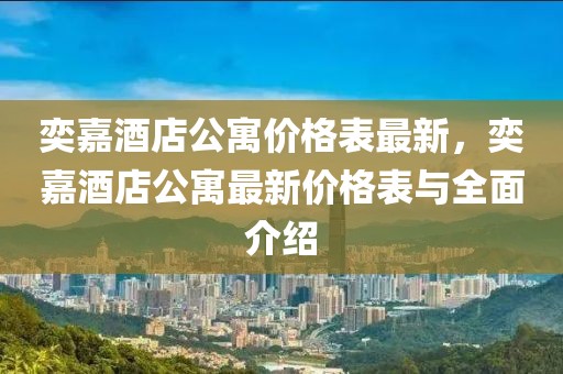 奕嘉酒店公寓價(jià)格表最新，奕嘉酒店公寓最新價(jià)格表與全面介紹