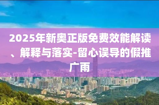 2025年新奧正版免費效能解讀、解釋與落實-留心誤導的假推廣雨