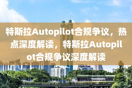 特斯拉Autopilot合規爭議，熱點深度解讀，特斯拉Autopilot合規爭議深度解讀