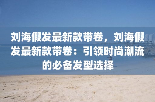 劉海假發最新款帶卷，劉海假發最新款帶卷：引領時尚潮流的必備發型選擇