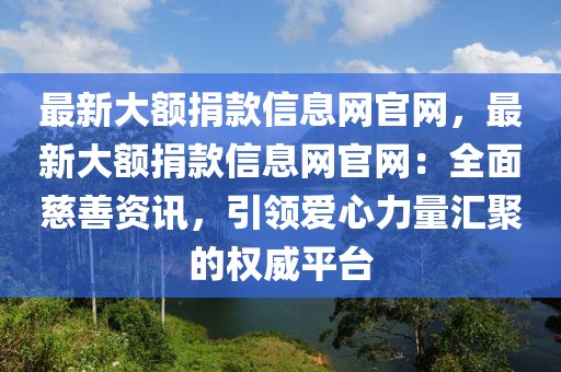 最新大額捐款信息網官網，最新大額捐款信息網官網：全面慈善資訊，引領愛心力量匯聚的權威平臺
