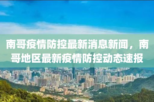 南哥疫情防控最新消息新聞，南哥地區最新疫情防控動態速報