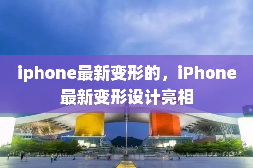 iphone最新變形的，iPhone最新變形設(shè)計亮相