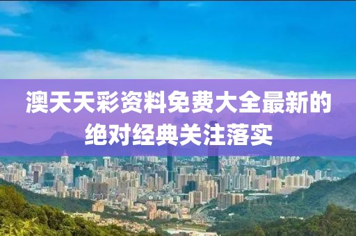 澳天天彩資料免費大全最新的絕對經典關注落實