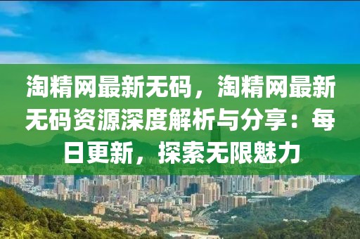 淘精網最新無碼，淘精網最新無碼資源深度解析與分享：每日更新，探索無限魅力