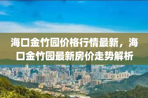 海口金竹園價格行情最新，海口金竹園最新房價走勢解析