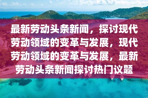 最新勞動頭條新聞，探討現代勞動領域的變革與發展，現代勞動領域的變革與發展，最新勞動頭條新聞探討熱門議題
