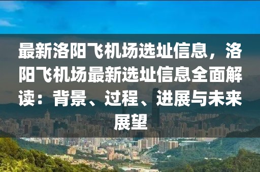 最新洛陽飛機場選址信息，洛陽飛機場最新選址信息全面解讀：背景、過程、進展與未來展望